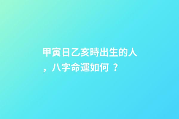 甲寅日乙亥時出生的人，八字命運如何？
